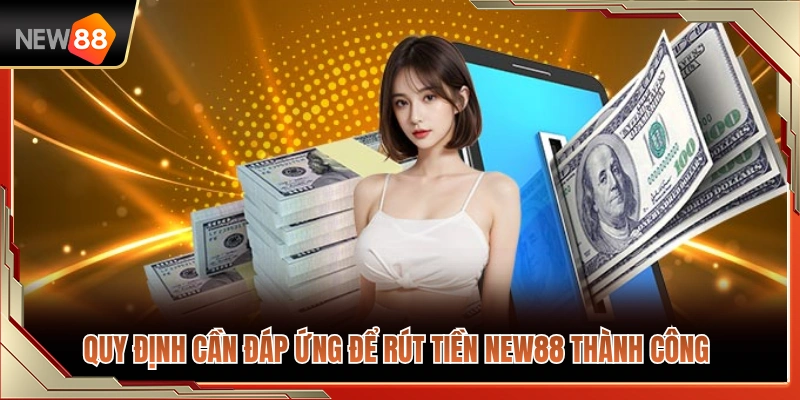 Rút Tiền NEW88 1 Các điều kiện bắt buộc giúp hoàn tất lệnh rút tiền