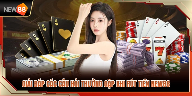 Rút Tiền NEW88 3 Tổng hợp câu hỏi và lời giải đáp về quy trình rút tiền NEW88