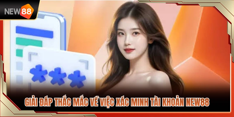 Xác Minh Tài Khoản NEW88 Trước Khi Nạp Rút Có Cần Thiết Không? 4 Trả lời câu hỏi thường gặp khi xác minh tài khoản NEW88